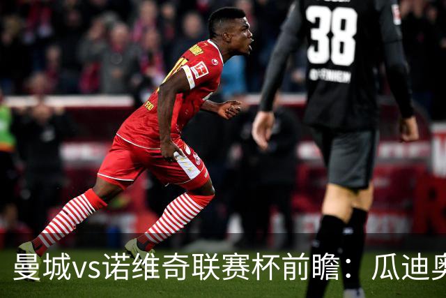 曼城vs诺维奇联赛杯前瞻：瓜迪奥拉轮换策略引关注